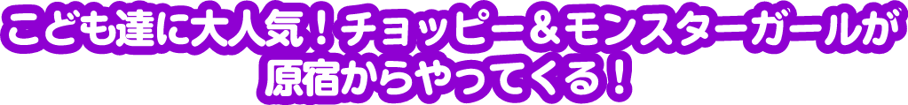こども達に大人気！チョッピ―&モンスターガールが原宿からやってくる！