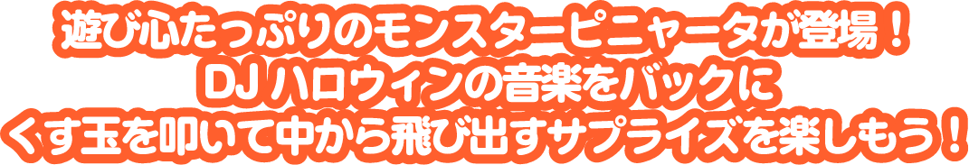 遊び心たっぷりのモンスターピニャータが登場！DJハロウィンの音楽をバックにくす玉を叩いて中から飛び出すサプライズを楽しもう！