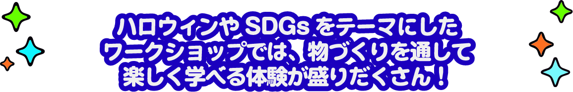 ハロウィンやSDGssをテーマにしたワークショップでは、物づくりを通して学べる楽しく体験が盛りだくさん！